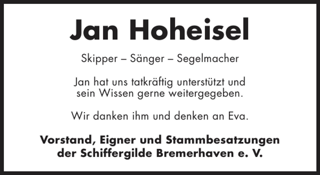 <p>Jan Hoheisel<br />Skipper – Sänger – Segelmacher<br />Jan hat uns tatkräftig unterstützt und<br />sein Wissen gerne weitergegeben.<br />Wir danken ihm und denken an Eva.<br />Vorstand, Eigner und Stammbesatzungen<br />der Schiffergilde Bremerhaven e. V.</p>