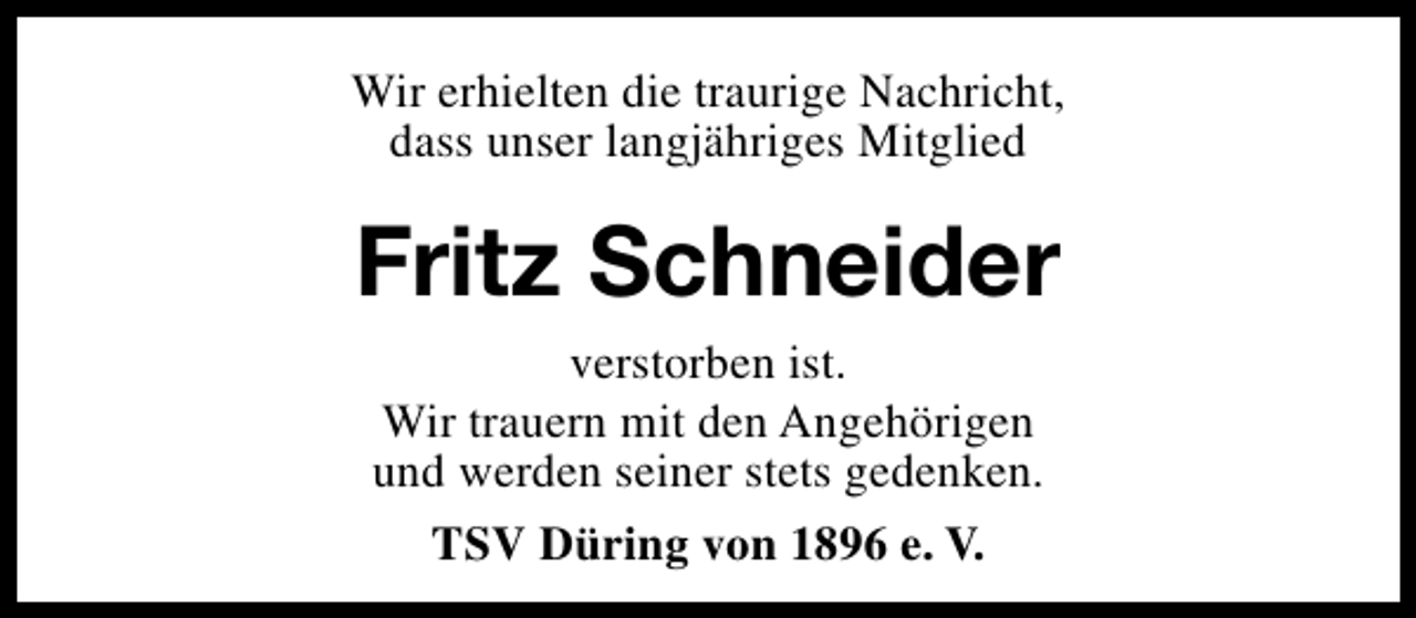 <p>Wir erhielten die traurige Nachricht,<br />dass unser langjähriges Mitglied</p><p>Fritz Schneider<br />verstorben ist.<br />Wir trauern mit den Angehörigen<br />und werden seiner stets gedenken.<br />TSV Düring von 1896 e. V.</p>