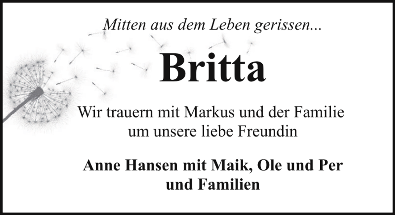 <p>Mitten aus dem Leben gerissen...</p><p>Britta<br />Wir trauern mit Markus und der Familie<br />um unsere liebe Freundin<br />Anne Hansen mit Maik, Ole und Per<br />und Familien</p>