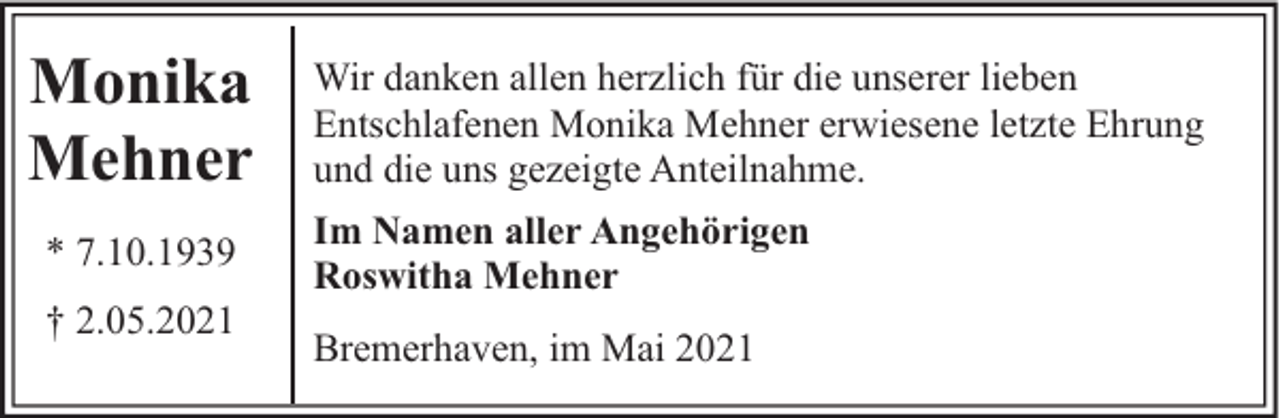 <p>Monika<br />Mehner<br />* 7.10.1939<br />† 2.05.2021</p><p>Wir danken allen herzlich für die unserer lieben<br />Entschlafenen Monika Mehner erwiesene letzte Ehrung<br />und die uns gezeigte Anteilnahme.<br />Im Namen aller Angehörigen<br />Roswitha Mehner<br />Bremerhaven, im Mai 2021</p>