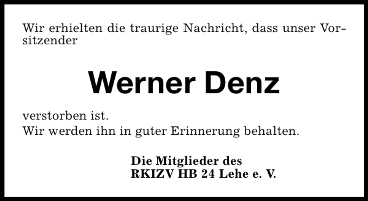<p>Wir erhielten die traurige Nachricht, dass unser Vorsitzender</p><p>Werner Denz<br />verstorben ist.<br />Wir werden ihn in guter Erinnerung behalten.<br />Die Mitglieder des<br />RKIZV HB 24 Lehe e. V.</p>