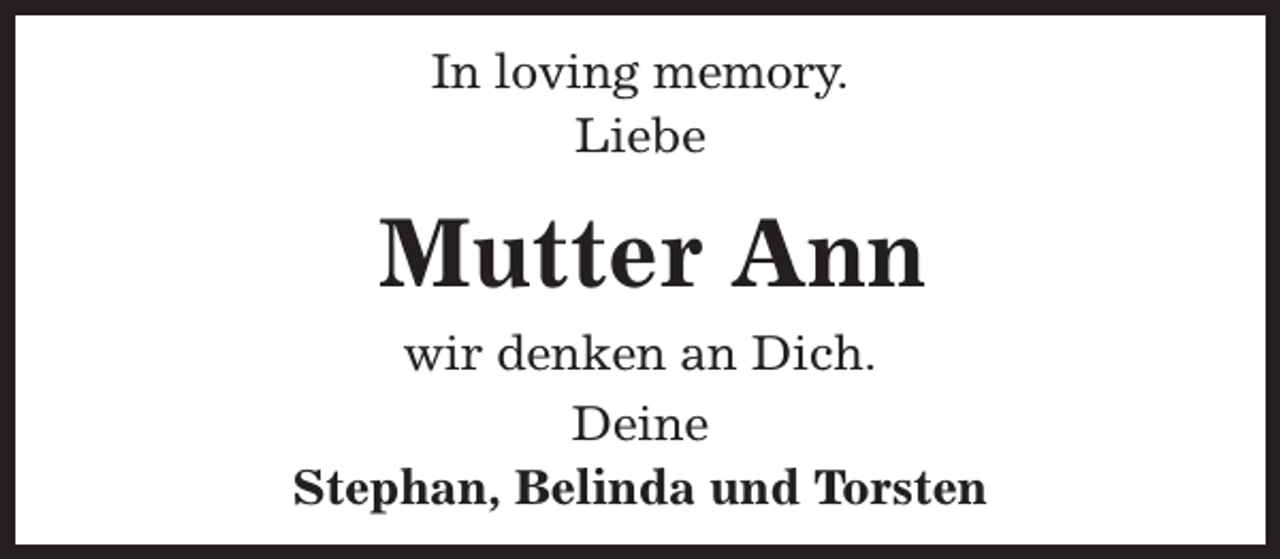 <p>In loving memory.<br />Liebe</p><p>Mutter Ann<br />wir denken an Dich.<br />Deine<br />Stephan, Belinda und Torsten</p>