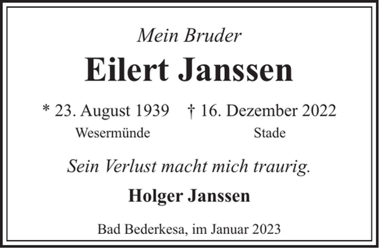 <p>Mein Bruder</p><p>Eilert Janssen<br />* 23. August 1939 † 16. Dezember 2022<br />Wesermünde</p><p>Stade</p><p>Sein Verlust macht mich traurig.<br />Holger Janssen<br />Bad Bederkesa, im Januar 2023</p>