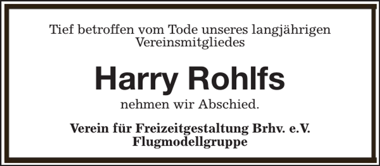 <p>Tief betroffen vom Tode unseres langjährigen<br />Vereinsmitgliedes</p><p>Harry Rohlfs<br />nehmen wir Abschied.</p><p>Verein für Freizeitgestaltung Brhv. e.V.<br />Flugmodellgruppe</p>