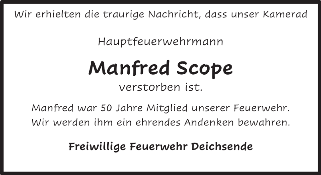 <p>Wir erhielten die traurige Nachricht, dass unser Kamerad</p><p>Hauptfeuerwehrmann</p><p>Manfred Scope<br />verstorben ist.</p><p>Manfred war 50 Jahre Mitglied unserer Feuerwehr.<br />Wir werden ihm ein ehrendes Andenken bewahren.</p><p>Freiwillige Feuerwehr Deichsende</p>