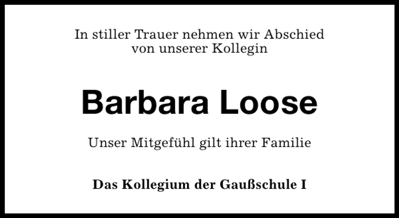 <p>In stiller Trauer nehmen wir Abschied<br />von unserer Kollegin</p><p>Barbara Loose<br />Unser Mitgefühl gilt ihrer Familie<br />Das Kollegium der Gaußschule I</p>