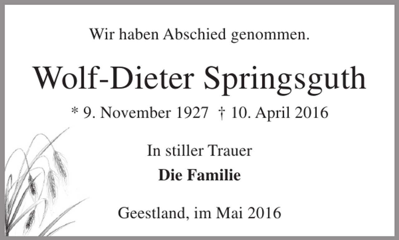 <p>Wir haben Abschied genommen.</p><p>Wolf-Dieter Springsguth<br />* 9. November 1927 † 10. April 2016<br />In stiller Trauer<br />Die Familie<br />Geestland, im Mai 2016</p>