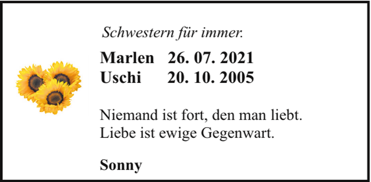 <p>Schwestern für immer.</p><p>Marlen 26. 07. 2021<br />Uschi<br />20. 10. 2005<br />Niemand ist fort, den man liebt.<br />Liebe ist ewige Gegenwart.<br />Sonny</p>
