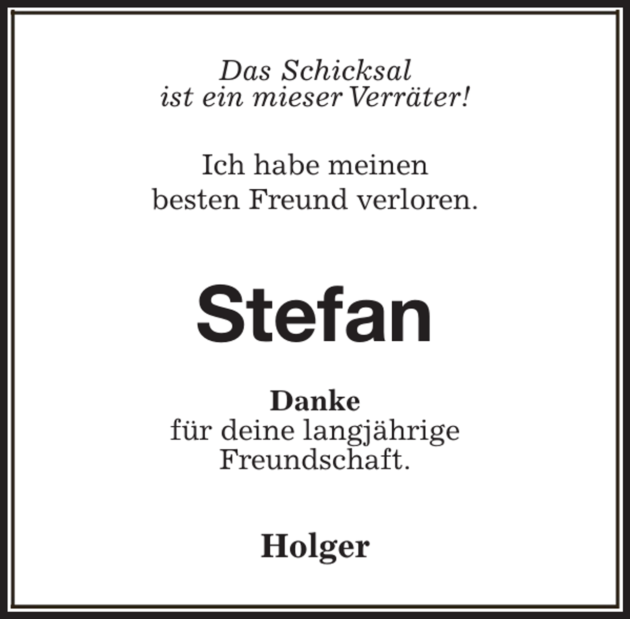 <p>Das Schicksal<br />ist ein mieser Verräter!<br />Ich habe meinen<br />besten Freund verloren.</p><p>Stefan<br />Danke<br />für deine langjährige<br />Freundschaft.</p><p>Holger</p>