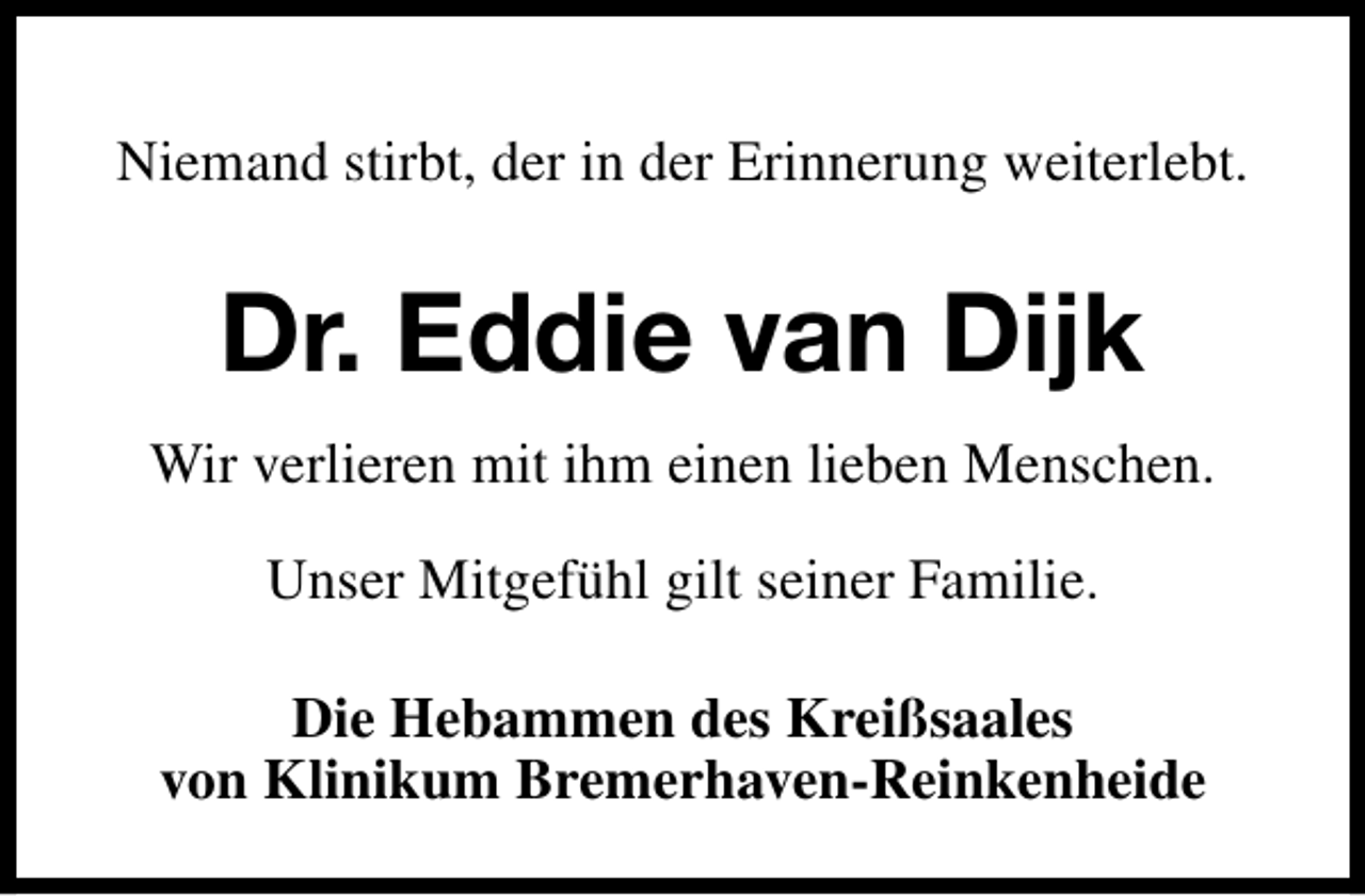 <p>Niemand stirbt, der in der Erinnerung weiterlebt.</p><p>Dr. Eddie van Dijk<br />Wir verlieren mit ihm einen lieben Menschen.<br />Unser Mitgefühl gilt seiner Familie.<br />Die Hebammen des Kreißsaales<br />von Klinikum Bremerhaven-Reinkenheide</p>