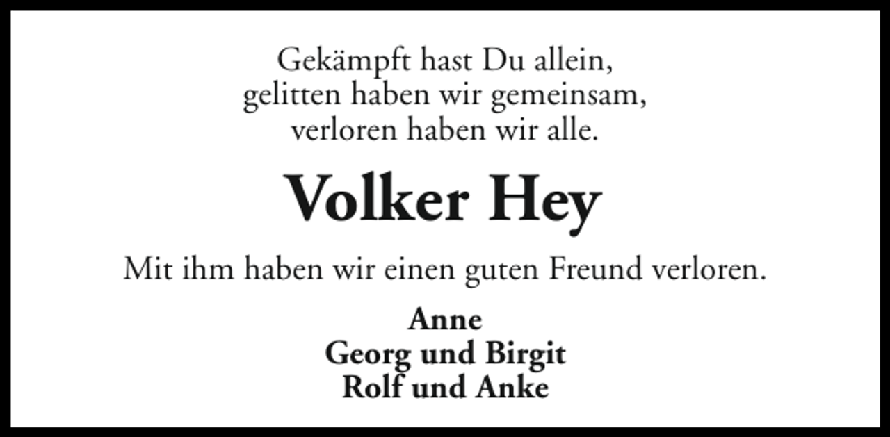 <p>Gekämpft hast Du allein,<br />gelitten haben wir gemeinsam,<br />verloren haben wir alle.</p><p>Volker Hey<br />Mit ihm haben wir einen guten Freund verloren.<br />Anne<br />Georg und Birgit<br />Rolf und Anke</p>