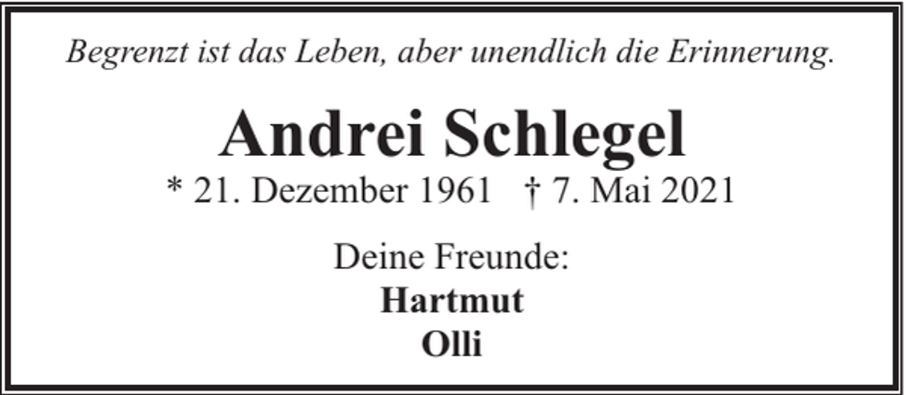 <p>Begrenzt ist das Leben, aber unendlich die Erinnerung.</p><p>Andrei Schlegel</p><p>* 21. Dezember 1961 † 7. Mai 2021<br />Deine Freunde:<br />Hartmut<br />Olli</p>