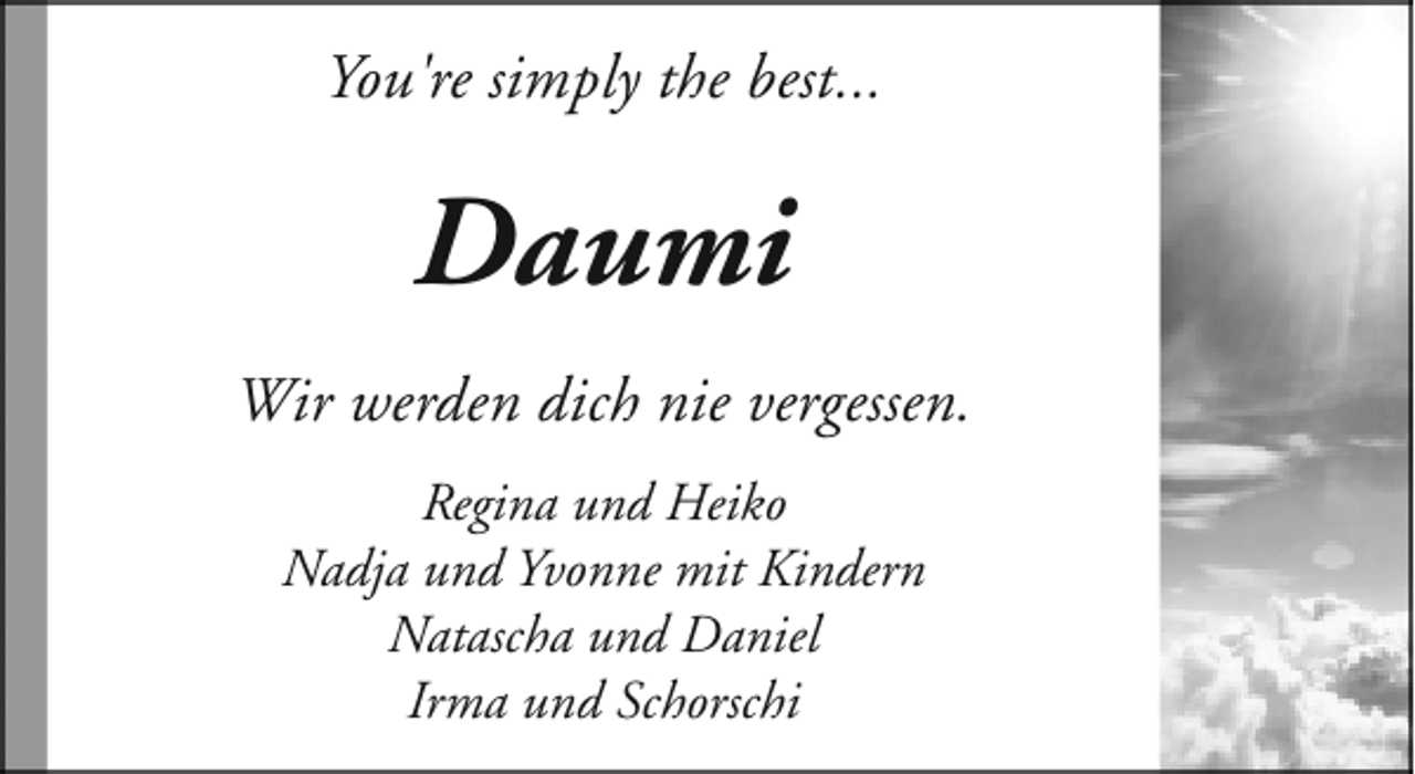 <p>You're simply the best...</p><p>Daumi<br />Wir werden dich nie vergessen.<br />Regina und Heiko<br />Nadja und Yvonne mit Kindern<br />Natascha und Daniel<br />Irma und Schorschi</p>