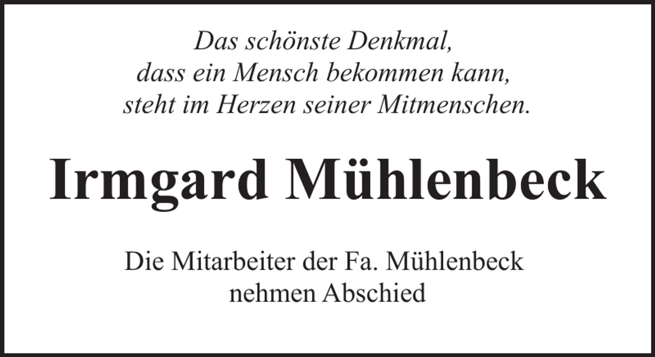 <p>Das schönste Denkmal,<br />dass ein Mensch bekommen kann,<br />steht im Herzen seiner Mitmenschen.</p><p>Irmgard Mühlenbeck<br />Die Mitarbeiter der Fa. Mühlenbeck<br />nehmen Abschied</p>