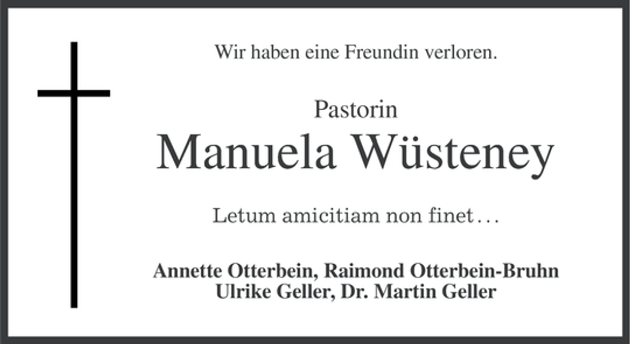 <p>Wir haben eine Freundin verloren.</p><p>Pastorin</p><p>Manuela Wüsteney<br />Letum amicitiam non finet . . .<br />Annette Otterbein, Raimond Otterbein-Bruhn<br />Ulrike Geller, Dr. Martin Geller</p>