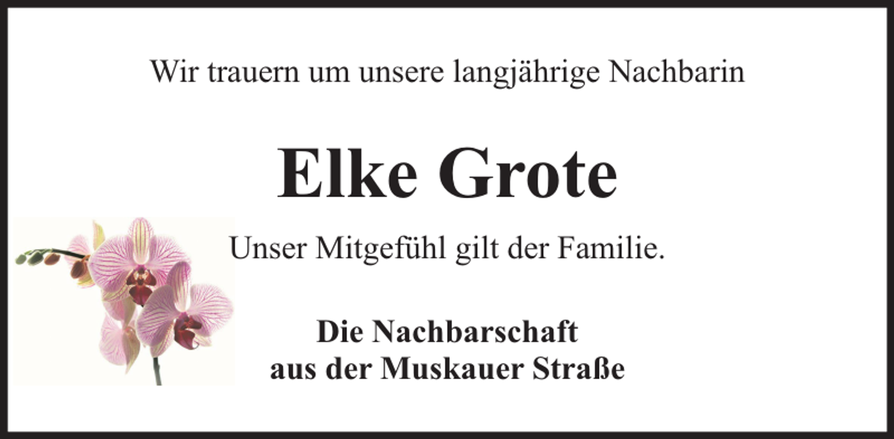 <p>Wir trauern um unsere langjährige Nachbarin</p><p>Elke Grote<br />Unser Mitgefühl gilt der Familie.<br />Die Nachbarschaft<br />aus der Muskauer Straße</p>