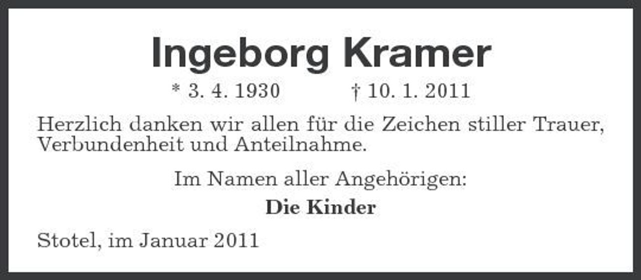 <p>Ingeborg Kramer<br />* 3. 4. 1930 † 10. 1. 2011 Herzlich danken wir allen für die Zeichen stiller Trauer, Verbundenheit und Anteilnahme. Im Namen aller Angehörigen: Die Kinder Stotel, im Januar 2011</p>
