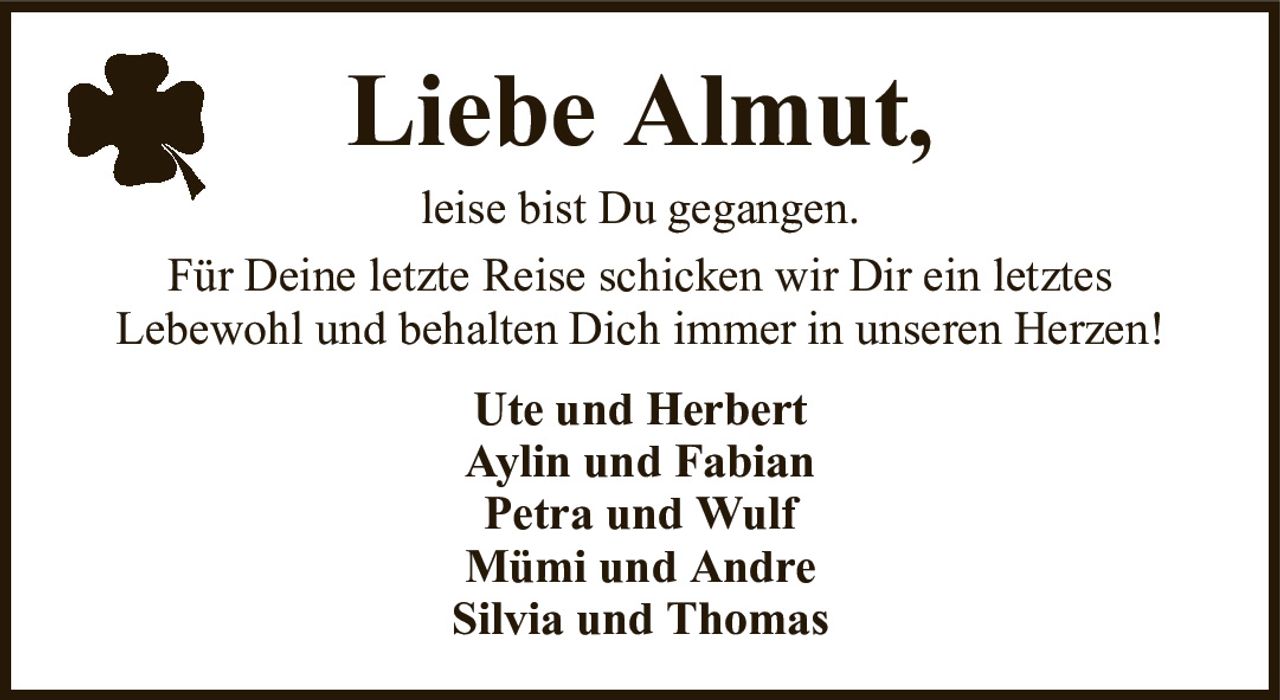Liebe Almut,Ute und HerbertAylin und FabianPetra und WulfMümi und AndreSilvia und Thomasleise bist Du gegangen.Für Deine letzte Reise schicken wir Dir ein letztesLebewohl und behalten Dich immer in unseren Herzen!