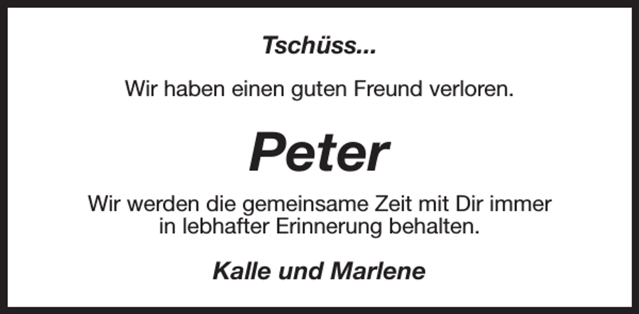 <p>Tschüss...<br />Wir haben einen guten Freund verloren.</p><p>Peter<br />Wir werden die gemeinsame Zeit mit Dir immer<br />in lebhafter Erinnerung behalten.</p><p>Kalle und Marlene</p>