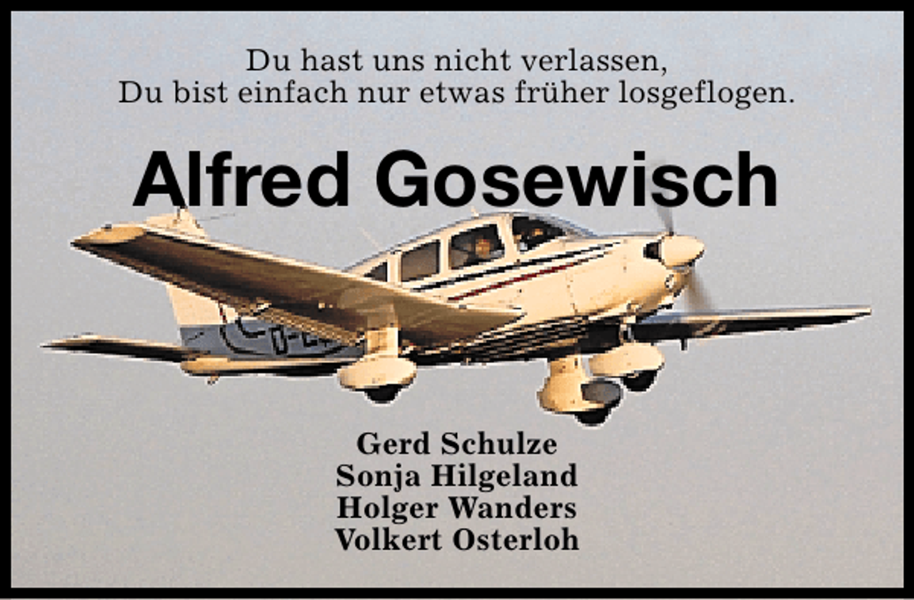 <p>Du hast uns nicht verlassen,<br />Du bist einfach nur etwas früher losgeflogen.</p><p>Alfred Gosewisch<br />Gerd Schulze<br />Sonja Hilgeland<br />Holger Wanders<br />Volkert Osterloh</p>