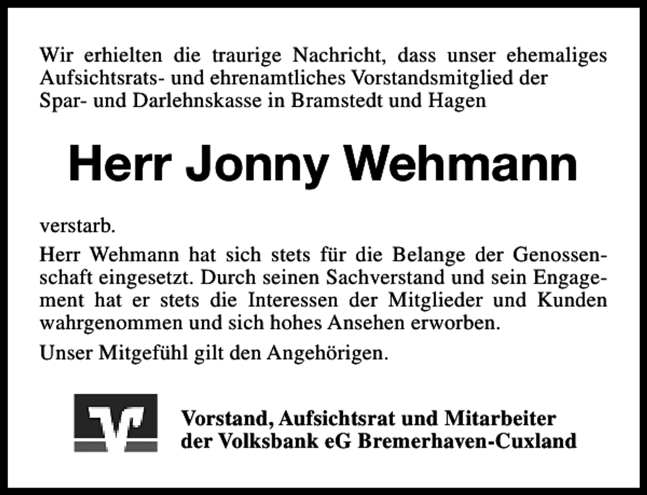 <p>Wir erhielten die traurige Nachricht, dass unser ehemaliges<br />Aufsichtsrats- und ehrenamtliches Vorstandsmitglied der<br />Spar- und Darlehnskasse in Bramstedt und Hagen</p><p>Herr Jonny Wehmann<br />verstarb.<br />Herr Wehmann hat sich stets für die Belange der Genossenschaft eingesetzt. Durch seinen Sachverstand und sein Engagement hat er stets die Interessen der Mitglieder und Kunden<br />wahrgenommen und sich hohes Ansehen erworben.<br />Unser Mitgefühl gilt den Angehörigen.<br />Vorstand, Aufsichtsrat und Mitarbeiter<br />der Volksbank eG Bremerhaven-Cuxland</p>