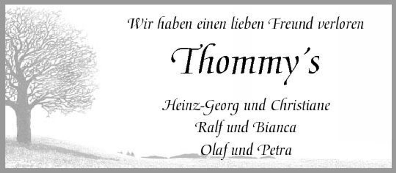 <p>Wir haben einen lieben Freund verloren</p><p>Thommy´s<br />Heinz-Georg und Christiane Ralf und Bianca Olaf und Petra</p>