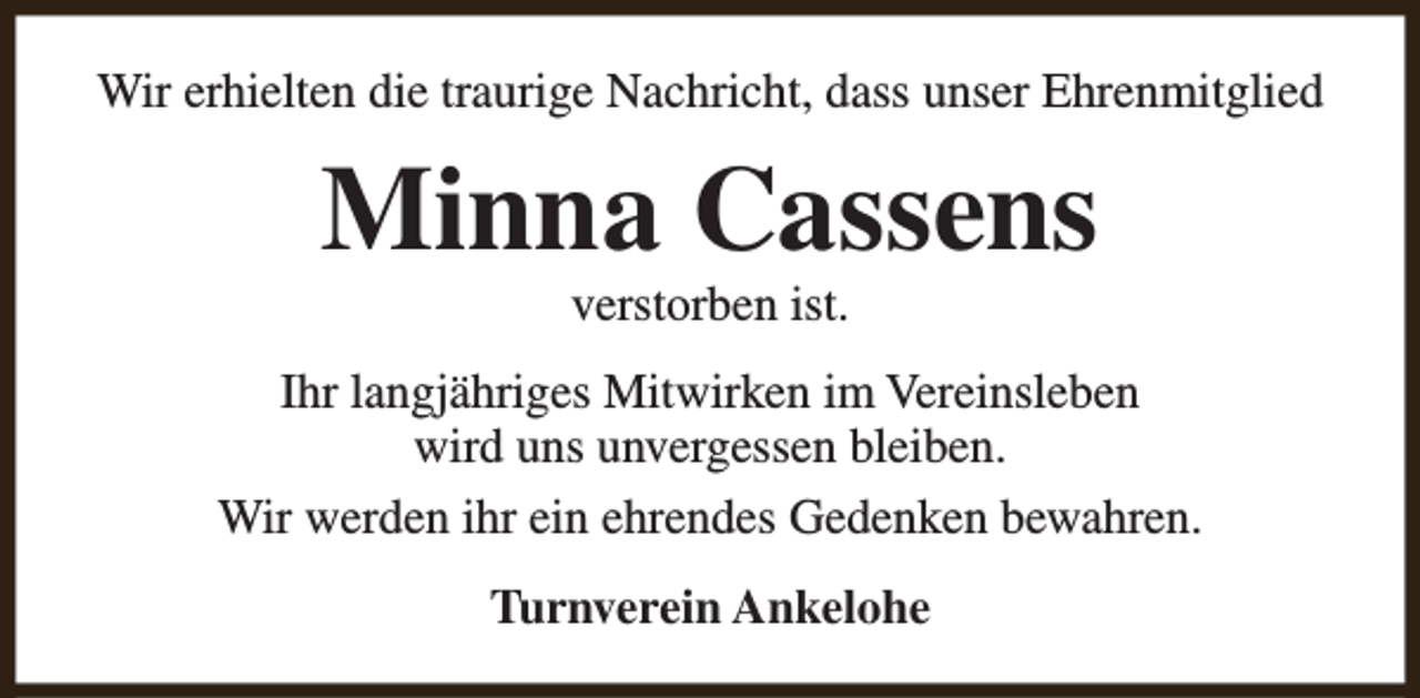 <p>Wir erhielten die traurige Nachricht, dass unser Ehrenmitglied</p><p>Minna Cassens<br />verstorben ist.</p><p>Ihr langjähriges Mitwirken im Vereinsleben<br />wird uns unvergessen bleiben.<br />Wir werden ihr ein ehrendes Gedenken bewahren.<br />Turnverein Ankelohe</p>