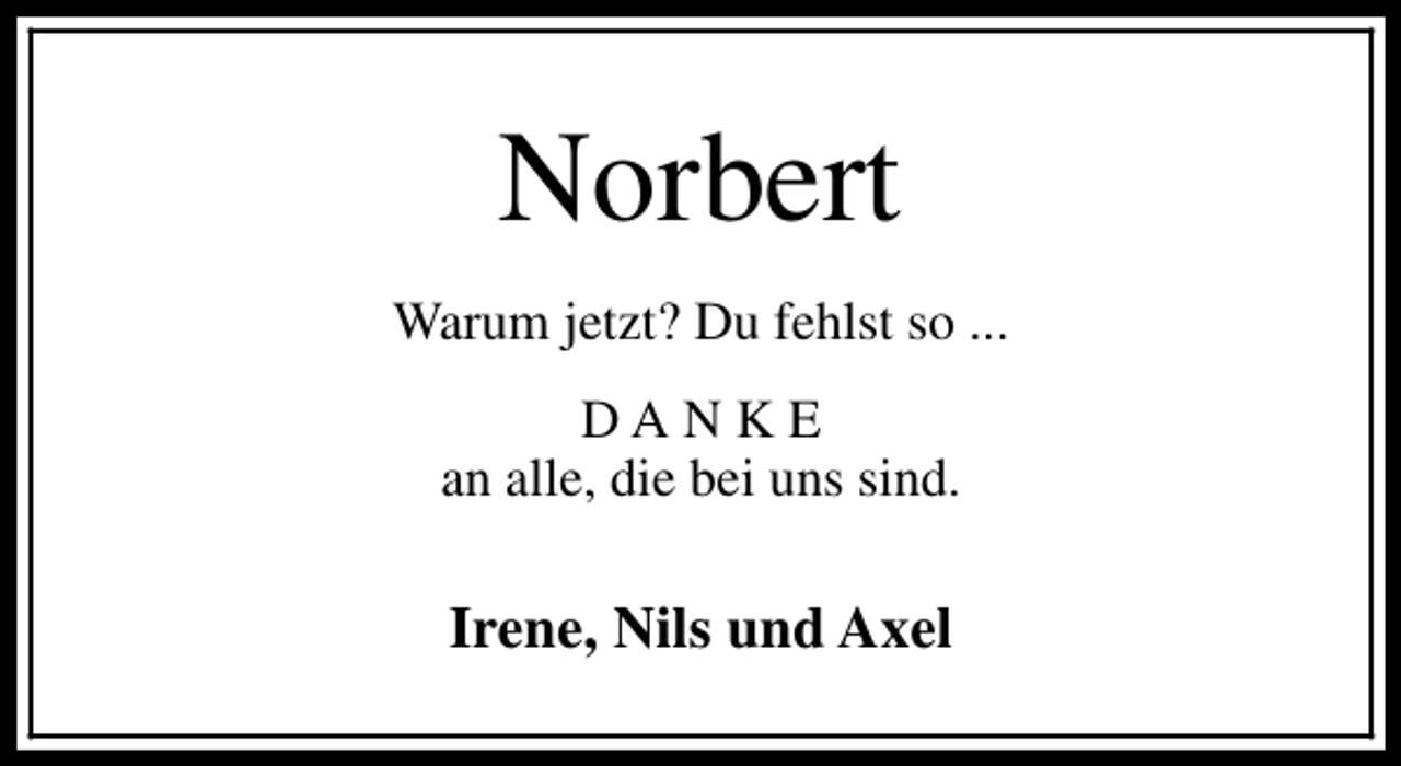 <p>Norbert<br />Warum jetzt? Du fehlst so ...<br />DANKE<br />an alle, die bei uns sind.</p><p>Irene, Nils und Axel</p>