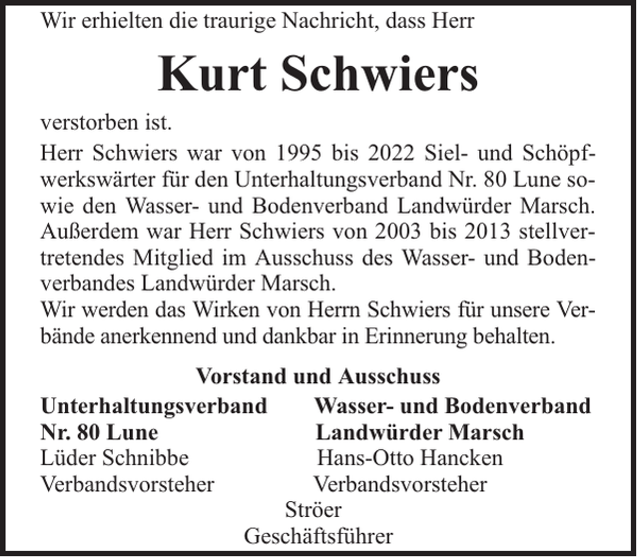 <p>Wir erhielten die traurige Nachricht, dass Herr</p><p>Kurt Schwiers</p><p>verstorben ist.<br />Herr Schwiers war von 1995 bis 2022 Siel- und Schöpfwerkswärter für den Unterhaltungsverband Nr. 80 Lune sowie den Wasser- und Bodenverband Landwürder Marsch.<br />Außerdem war Herr Schwiers von 2003 bis 2013 stellvertretendes Mitglied im Ausschuss des Wasser- und Bodenverbandes Landwürder Marsch.<br />Wir werden das Wirken von Herrn Schwiers für unsere Verbände anerkennend und dankbar in Erinnerung behalten.<br />Vorstand und Ausschuss<br />Unterhaltungsverband<br />Wasser- und Bodenverband<br />Nr. 80 Lune<br />Landwürder Marsch<br />Lüder Schnibbe<br />Hans-Otto Hancken<br />Verbandsvorsteher<br />Verbandsvorsteher<br />Ströer<br />Geschäftsführer</p>