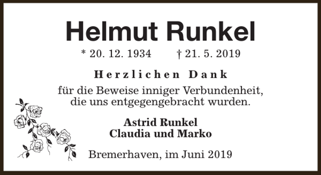 <p>Helmut Runkel<br />* 20. 12. 1934</p><p>† 21. 5. 2019</p><p>Herzlichen Dank<br />für die Beweise inniger Verbundenheit,<br />die uns entgegengebracht wurden.<br />Astrid Runkel<br />Claudia und Marko<br />Bremerhaven, im Juni 2019</p>