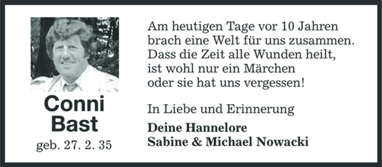 <p>Am heutigen Tage vor 10 Jahren brach eine Welt für uns zusammen. Dass die Zeit alle Wunden heilt, ist wohl nur ein Märchen oder sie hat uns vergessen!</p><p>Conni Bast<br />geb. 27. 2. 35</p><p>In Liebe und Erinnerung Deine Hannelore Sabine &amp; Michael Nowacki</p>