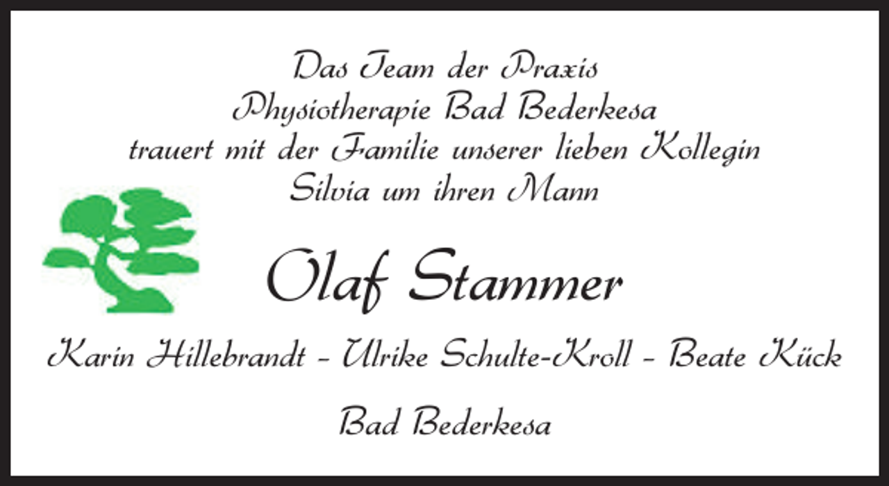 <p>Das Team der Praxis<br />Physiotherapie Bad Bederkesa<br />trauert mit der Familie unserer lieben Kollegin<br />Silvia um ihren Mann</p><p>Olaf Stammer<br />Karin Hillebrandt – Ulrike Schulte-Kroll – Beate Kück<br />Bad Bederkesa</p>