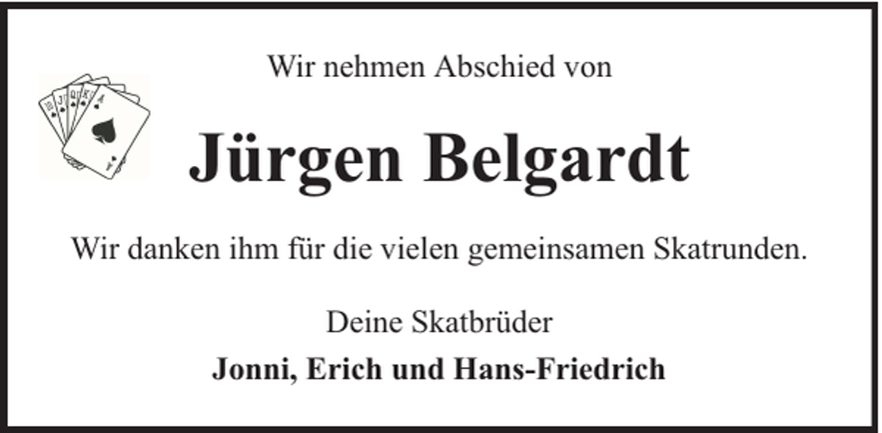 <p>Wir nehmen Abschied von</p><p>Jürgen Belgardt<br />Wir danken ihm für die vielen gemeinsamen Skatrunden.<br />Deine Skatbrüder<br />Jonni, Erich und Hans-Friedrich</p>