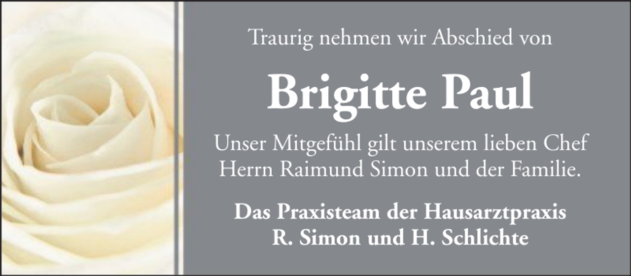 <p>Traurig nehmen wir Abschied von</p><p>Brigitte Paul<br />Unser Mitgefühl gilt unserem lieben Chef<br />Herrn Raimund Simon und der Familie.<br />Das Praxisteam der Hausarztpraxis<br />R. Simon und H. Schlichte</p>