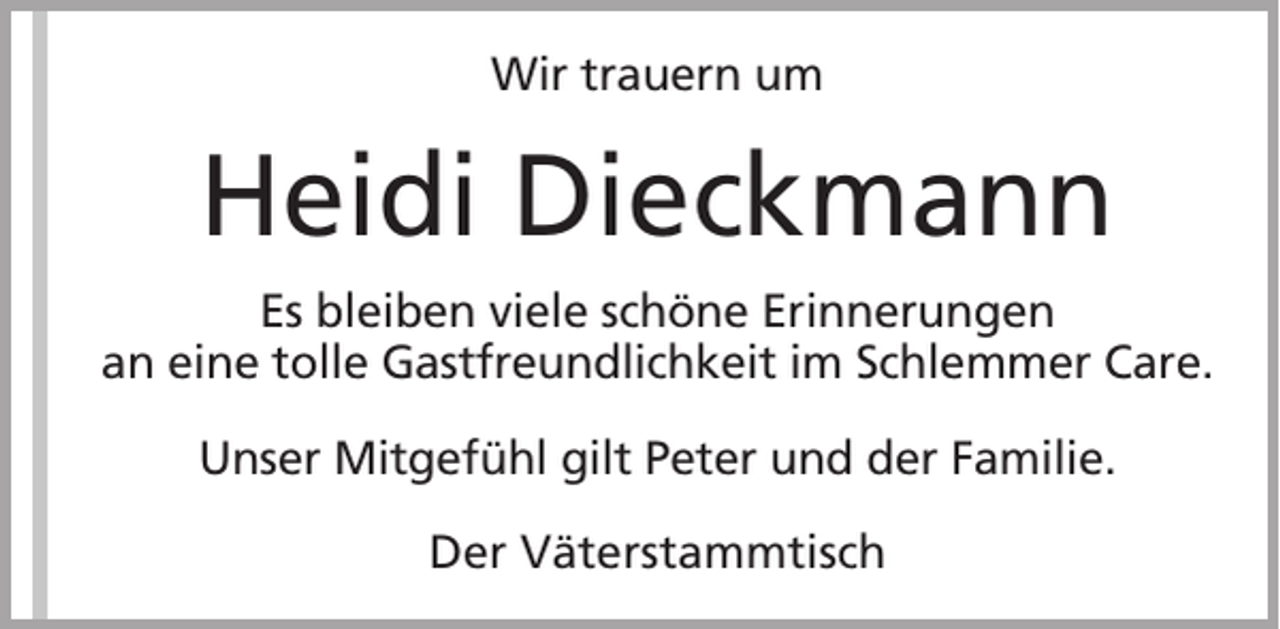 <p>Wir trauern um</p><p>Heidi Dieckmann<br />Es bleiben viele schöne Erinnerungen<br />an eine tolle Gastfreundlichkeit im Schlemmer Care.<br />Unser Mitgefühl gilt Peter und der Familie.<br />Der Väterstammtisch</p>