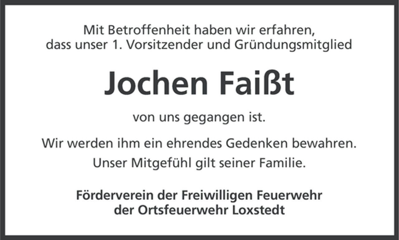 <p>Mit Betroffenheit haben wir erfahren,<br />dass unser 1. Vorsitzender und Gründungsmitglied</p><p>Jochen Faißt<br />von uns gegangen ist.<br />Wir werden ihm ein ehrendes Gedenken bewahren.<br />Unser Mitgefühl gilt seiner Familie.<br />Förderverein der Freiwilligen Feuerwehr<br />der Ortsfeuerwehr Loxstedt</p>