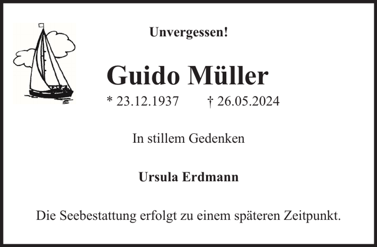 <p>Unvergessen!</p><p>Guido Müller</p><p>* 23.12.1937</p><p>† 26.05.2024</p><p>In stillem Gedenken<br />Ursula Erdmann<br />Die Seebestattung erfolgt zu einem späteren Zeitpunkt.</p>