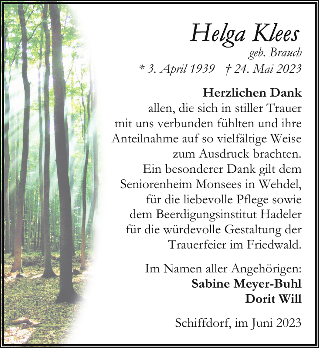 <p>geb. Brauch<br />* 3. April 1939 † 24. Mai 2023<br />Herzlichen Dank<br />allen, die sich in stiller Trauer<br />mit uns verbunden fühlten und ihre<br />Anteilnahme auf so vielfältige Weise<br />zum Ausdruck brachten.<br />Ein besonderer Dank gilt dem<br />Seniorenheim Monsees in Wehdel,<br />für die liebevolle Pflege sowie<br />dem Beerdigungsinstitut Hadeler<br />für die würdevolle Gestaltung der<br />Trauerfeier im Friedwald.<br />Im Namen aller Angehörigen:<br />Sabine Meyer-Buhl<br />Dorit Will<br />Schiffdorf, im Juni 2023</p>