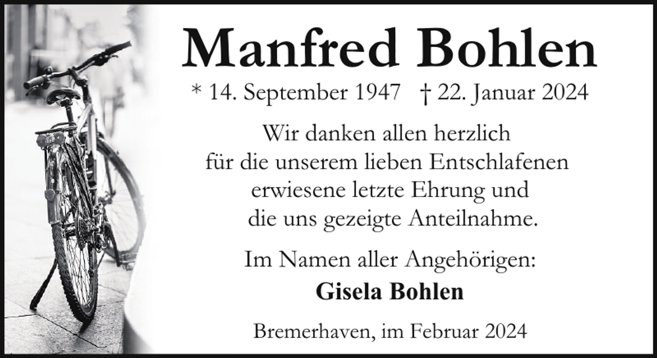 <p>Manfred Bohlen<br />* 14. September 1947 † 22. Januar 2024<br />Wir danken allen herzlich<br />für die unserem lieben Entschlafenen<br />erwiesene letzte Ehrung und<br />die uns gezeigte Anteilnahme.<br />Im Namen aller Angehörigen:<br />Gisela Bohlen<br />Bremerhaven, im Februar 2024</p>