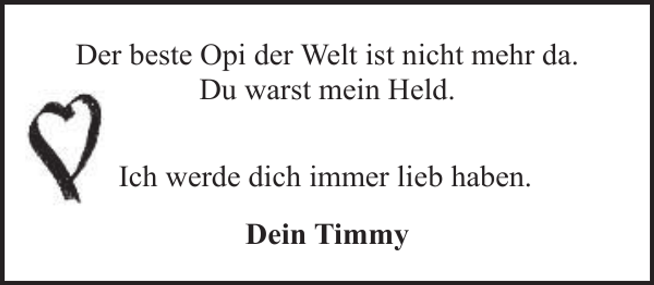<p>Der beste Opi der Welt ist nicht mehr da.<br />Du warst mein Held.<br />Ich werde dich immer lieb haben.<br />Dein Timmy</p>