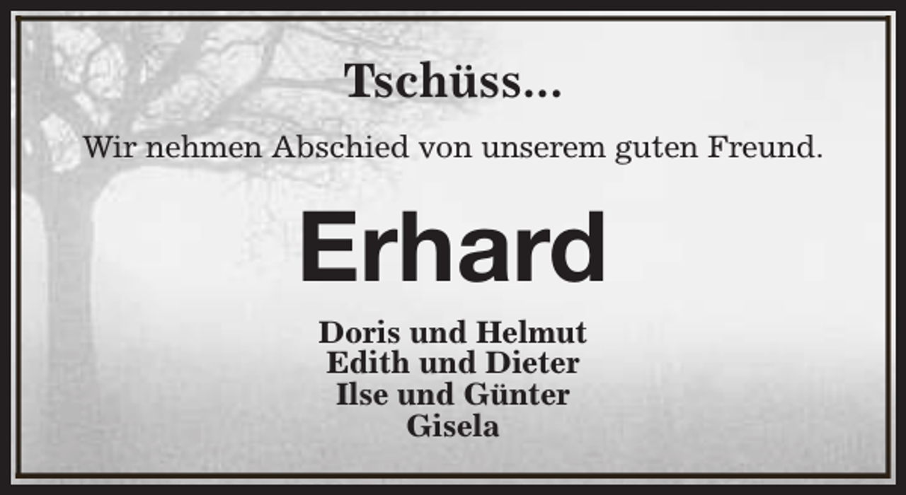 <p>Tschüss...<br />Wir nehmen Abschied von unserem guten Freund.</p><p>Erhard<br />Doris und Helmut<br />Edith und Dieter<br />Ilse und Günter<br />Gisela</p>