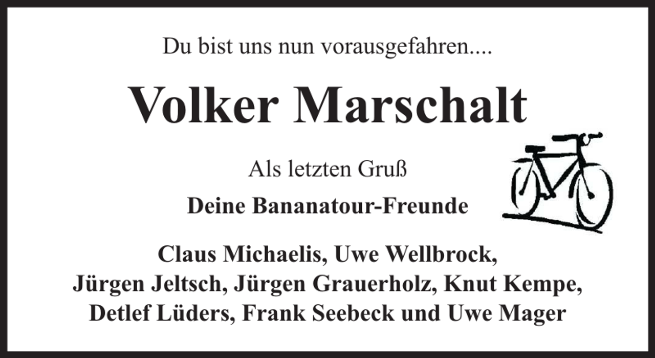 <p>Du bist uns nun vorausgefahren....</p><p>Volker Marschalt<br />Als letzten Gruß<br />Deine Bananatour-Freunde<br />Claus Michaelis, Uwe Wellbrock,<br />Jürgen Jeltsch, Jürgen Grauerholz, Knut Kempe,<br />Detlef Lüders, Frank Seebeck und Uwe Mager</p>