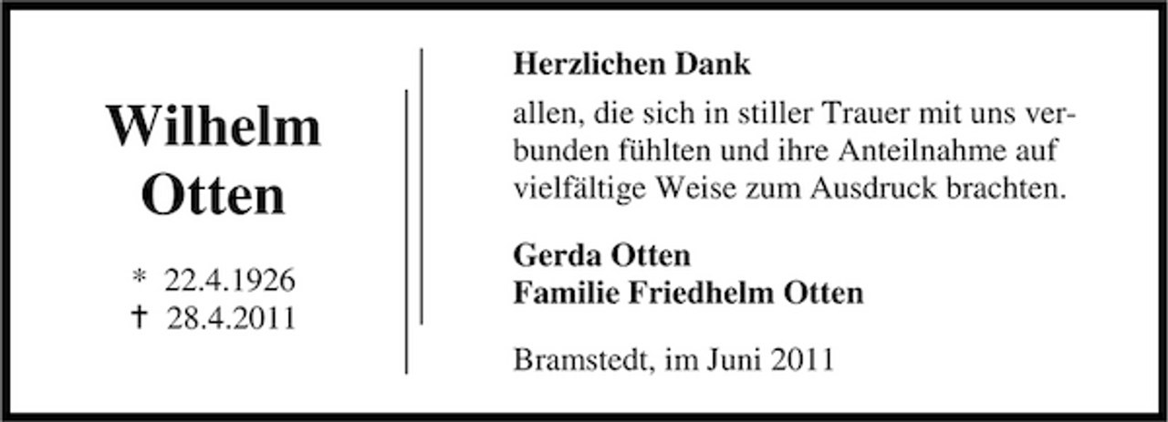 <p>Wilhelm Otten<br />* 22.4.1926 28.4.2011</p><p>Herzlichen Dank allen, die sich in stiller Trauer mit uns verbunden fühlten und ihre Anteilnahme auf vielfältige Weise zum Ausdruck brachten. Gerda Otten Familie Friedhelm Otten Bramstedt, im Juni 2011</p>