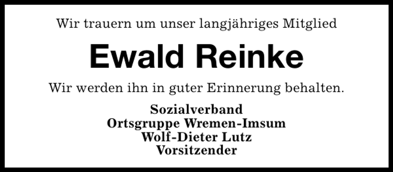 <p>Wir trauern um unser langjähriges Mitglied</p><p>Ewald Reinke</p><p>Wir werden ihn in guter Erinnerung behalten.<br />Sozialverband<br />Ortsgruppe Wremen-Imsum<br />Wolf-Dieter Lutz<br />Vorsitzender</p>
