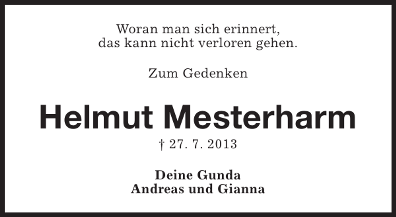 <p>Woran man sich erinnert,<br />das kann nicht verloren gehen.<br />Zum Gedenken</p><p>Helmut Mesterharm<br />† 27. 7. 2013</p><p>Deine Gunda<br />Andreas und Gianna</p>