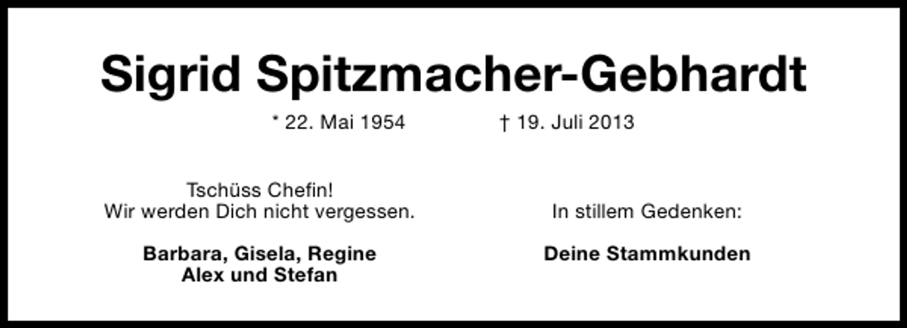<p>Sigrid Spitzmacher-Gebhardt<br />* 22. Mai 1954</p><p>Tschüss Chefin!<br />Wir werden Dich nicht vergessen.<br />Barbara, Gisela, Regine<br />Alex und Stefan</p><p>† 19. Juli 2013</p><p>In stillem Gedenken:<br />Deine Stammkunden</p>