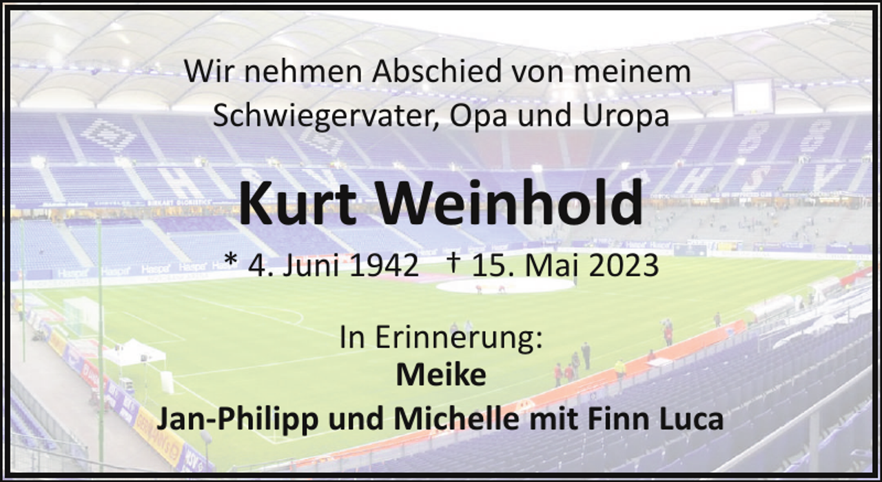 <p>Wir nehmen Abschied von meinem<br />Schwiegervater, Opa und Uropa</p><p>Kurt Weinhold</p><p>* 4. Juni 1942 † 15. Mai 2023<br />In Erinnerung:<br />Meike<br />Jan-Philipp und Michelle mit Finn Luca</p>