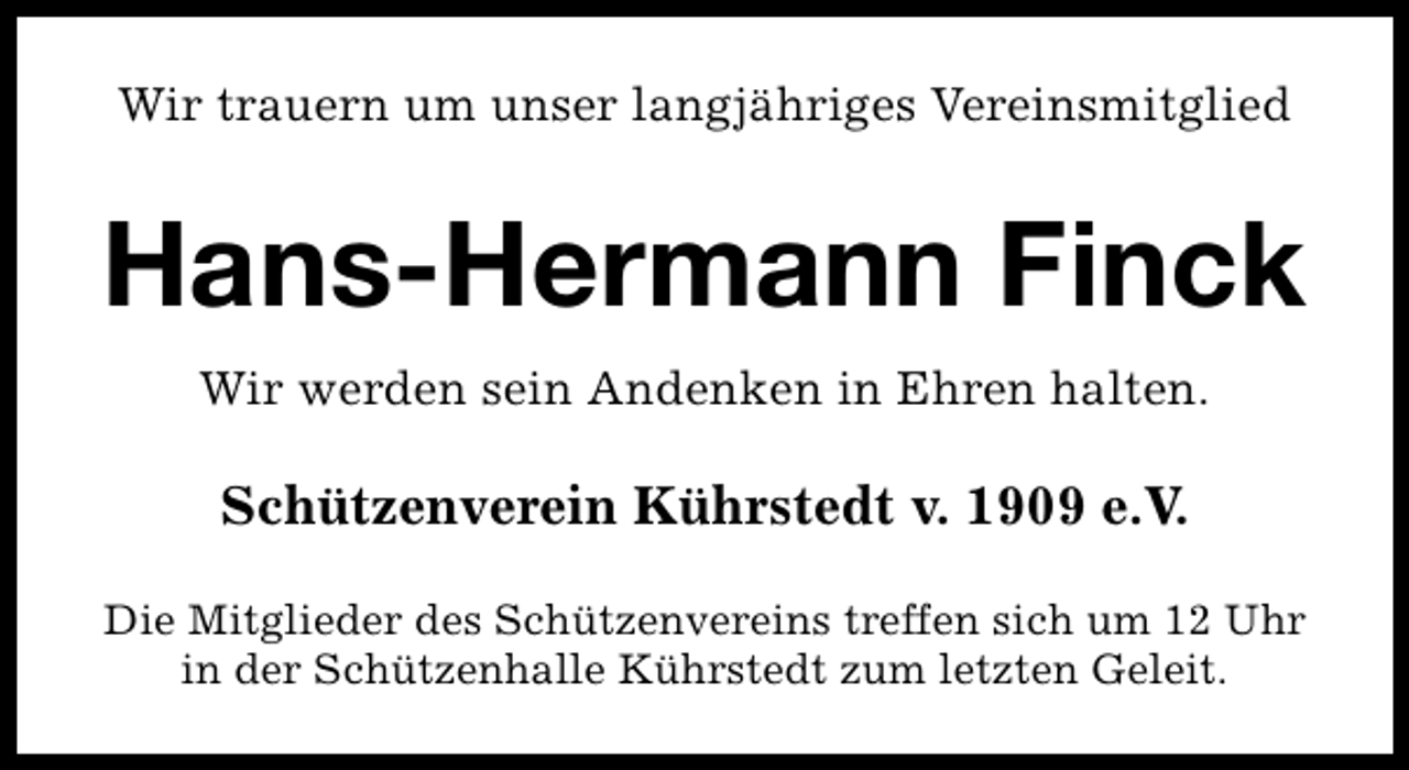<p>Wir trauern um unser langjähriges Vereinsmitglied</p><p>Hans-Hermann Finck<br />Wir werden sein Andenken in Ehren halten.</p><p>Schützenverein Kührstedt v. 1909 e.V.<br />Die Mitglieder des Schützenvereins treffen sich um 12 Uhr<br />in der Schützenhalle Kührstedt zum letzten Geleit.</p>