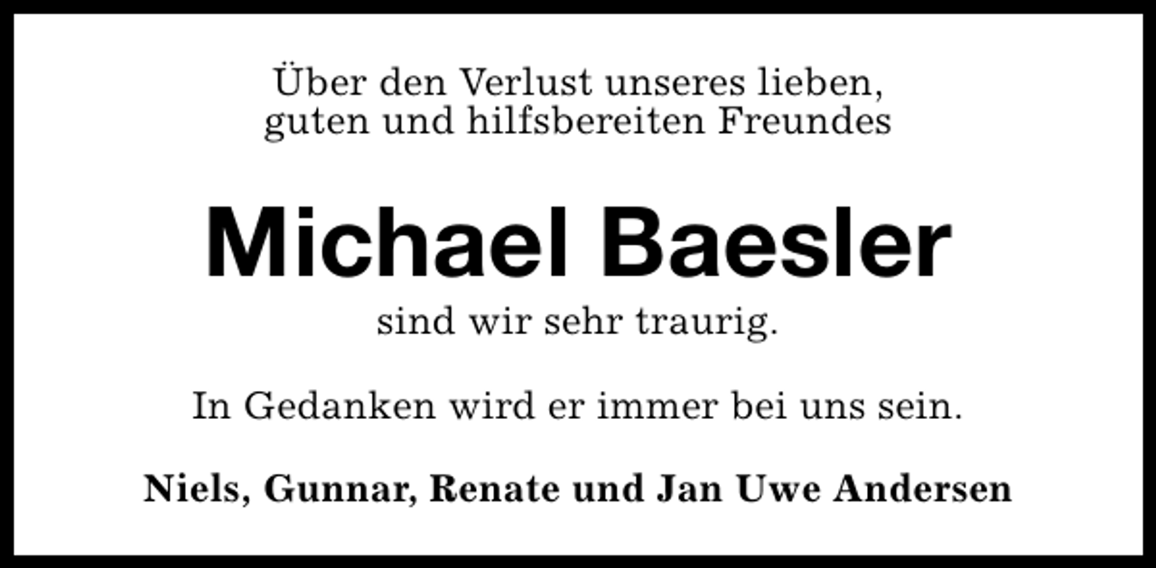 <p>Über den Verlust unseres lieben,<br />guten und hilfsbereiten Freundes</p><p>Michael Baesler<br />sind wir sehr traurig.</p><p>In Gedanken wird er immer bei uns sein.<br />Niels, Gunnar, Renate und Jan Uwe Andersen</p>