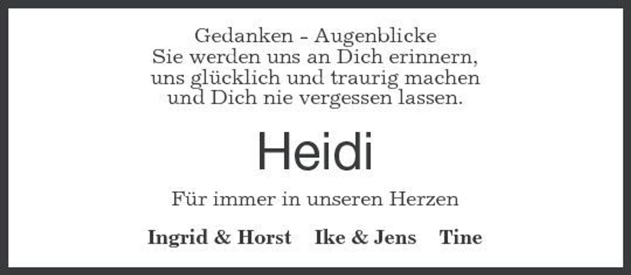 <p>Gedanken - Augenblicke Sie werden uns an Dich erinnern, uns glücklich und traurig machen und Dich nie vergessen lassen.</p><p>Heidi<br />Für immer in unseren Herzen Ingrid &amp; Horst Ike &amp; Jens Tine</p>